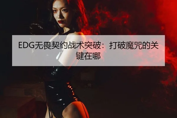 EDG无畏契约战术突破：打破魔咒的关键在哪