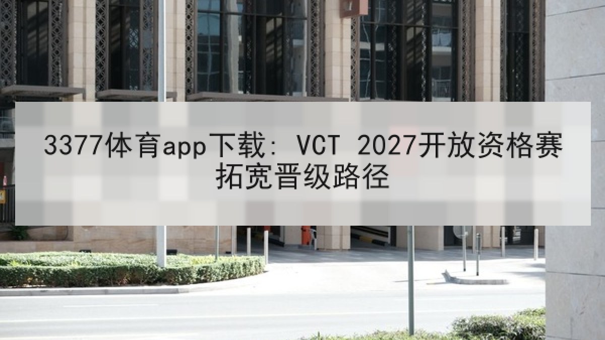 3377体育app下载: VCT 2027开放资格赛拓宽晋级路径