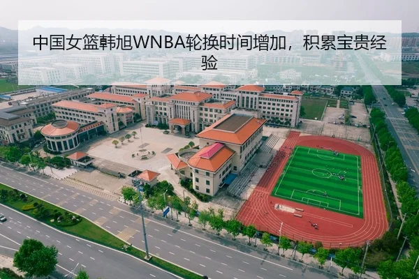 中国女篮韩旭WNBA轮换时间增加，积累宝贵经验