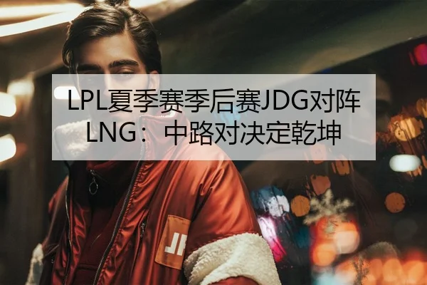 LPL夏季赛季后赛JDG对阵LNG：中路对决定乾坤
