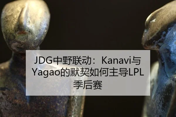 JDG中野联动：Kanavi与Yagao的默契如何主导LPL季后赛