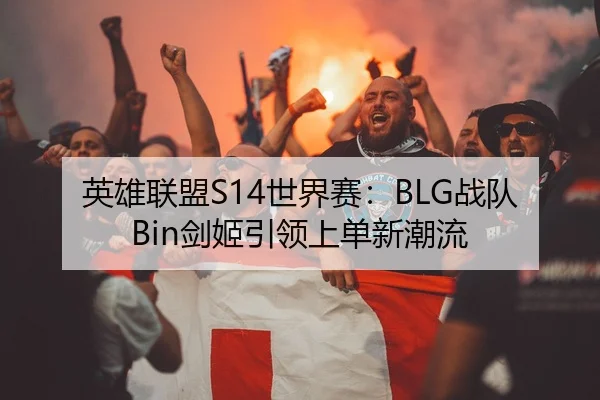 英雄联盟S14世界赛：BLG战队Bin剑姬引领上单新潮流