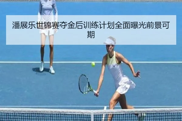 潘展乐世锦赛夺金后训练计划全面曝光前景可期