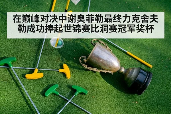 在巅峰对决中谢奥菲勒最终力克舍夫勒成功捧起世锦赛比洞赛冠军奖杯