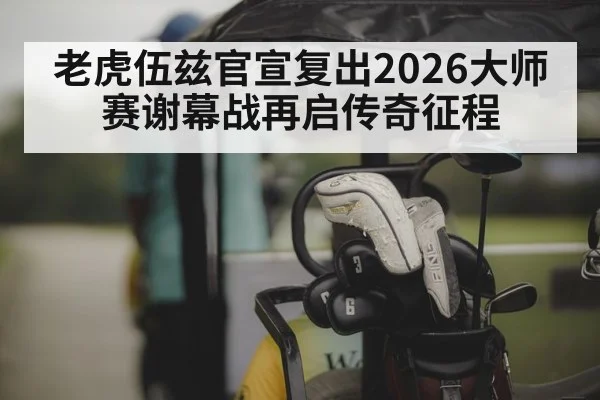 老虎伍兹官宣复出2026大师赛谢幕战再启传奇征程