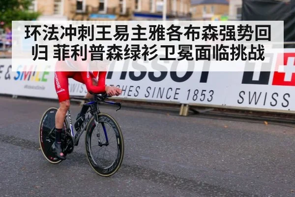 环法冲刺王易主雅各布森强势回归 菲利普森绿衫卫冕面临挑战