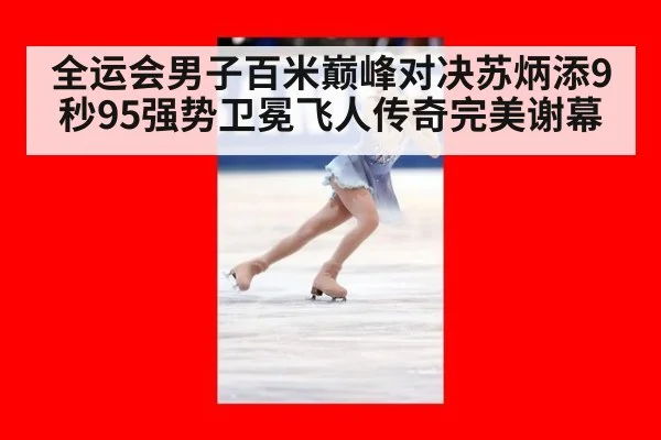 全运会男子百米巅峰对决苏炳添9秒95强势卫冕飞人传奇完美谢幕