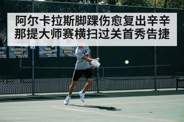 阿尔卡拉斯脚踝伤愈复出辛辛那提大师赛横扫过关首秀告捷