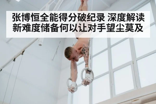 张博恒全能得分破纪录 深度解读新难度储备何以让对手望尘莫及