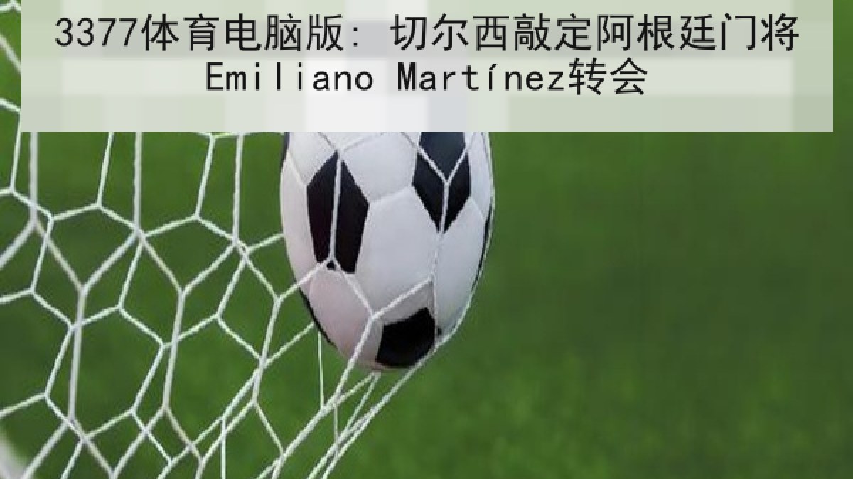 3377体育电脑版: 切尔西敲定阿根廷门将Emiliano Martínez转会 3377体育电脑版: 切尔西敲定阿根廷门将Emiliano Martínez转会