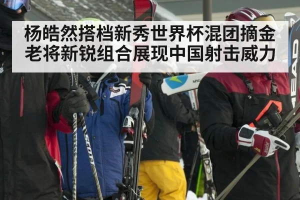 杨皓然搭档新秀世界杯混团摘金 老将新锐组合展现中国射击威力