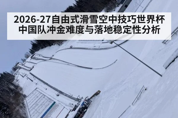 2026-27自由式滑雪空中技巧世界杯中国队冲金难度与落地稳定性分析